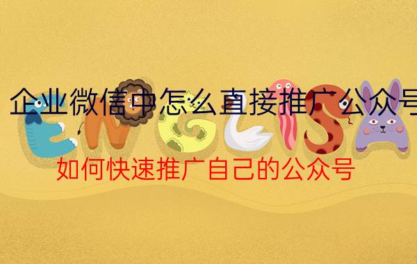 企业微信中怎么直接推广公众号 如何快速推广自己的公众号？